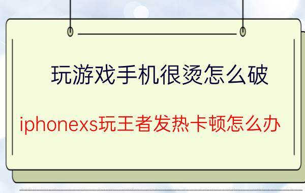 玩游戏手机很烫怎么破 iphonexs玩王者发热卡顿怎么办？